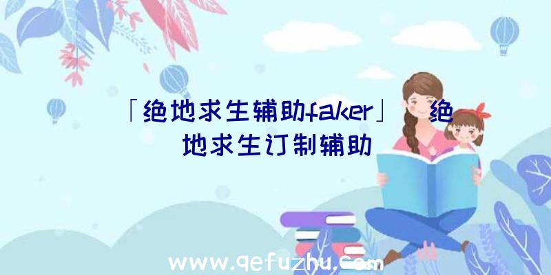 「绝地求生辅助faker」|绝地求生订制辅助